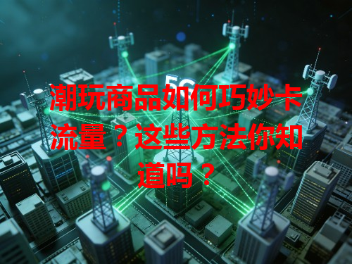 潮玩商品如何巧妙卡流量？这些方法你知道吗？