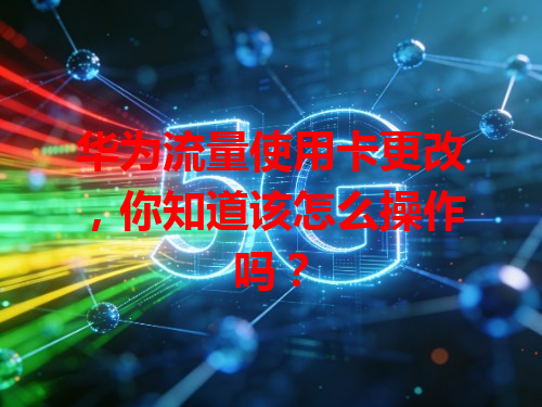 华为流量使用卡更改，你知道该怎么操作吗？