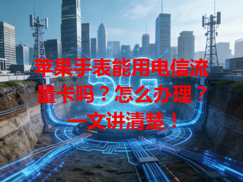 苹果手表能用电信流量卡吗？怎么办理？一文讲清楚！