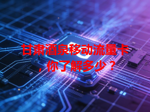 甘肃酒泉移动流量卡，你了解多少？