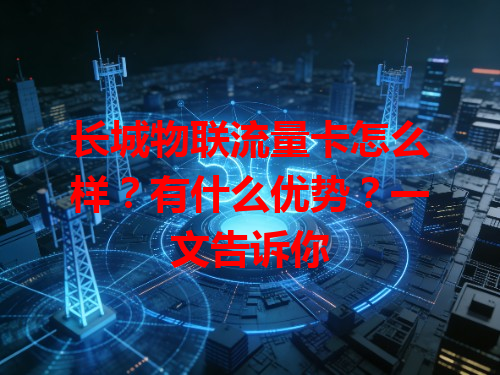 长城物联流量卡怎么样？有什么优势？一文告诉你