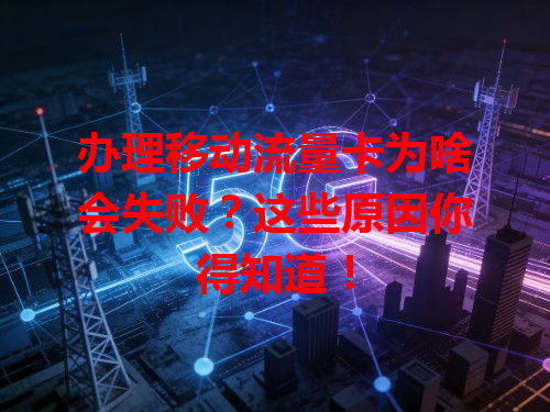 办理移动流量卡为啥会失败？这些原因你得知道！