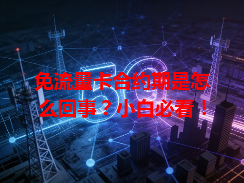 免流量卡合约期是怎么回事？小白必看！