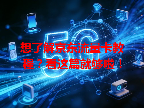 想了解京东流量卡教程？看这篇就够啦！