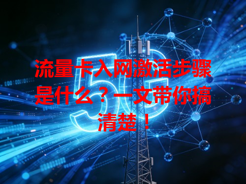 流量卡入网激活步骤是什么？一文带你搞清楚！