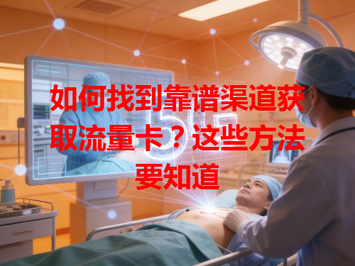 如何找到靠谱渠道获取流量卡？这些方法要知道