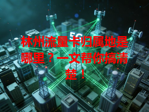 林州流量卡归属地是哪里？一文帮你搞清楚！