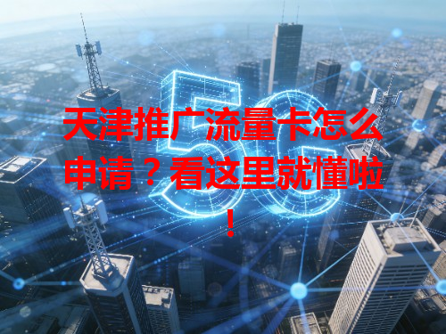 天津推广流量卡怎么申请？看这里就懂啦！
