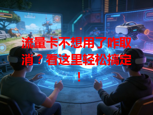 流量卡不想用了咋取消？看这里轻松搞定！