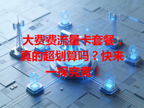 大费费流量卡套餐，真的超划算吗？快来一探究竟！