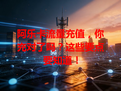 阿乐卡流量充值，你充对了吗？这些要点要知道！