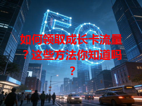 如何领取成长卡流量？这些方法你知道吗？