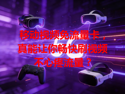 移动视频免流量卡，真能让你畅快刷视频不心疼流量？