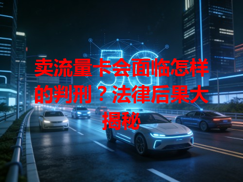 卖流量卡会面临怎样的判刑？法律后果大揭秘