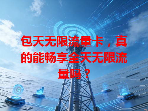 包天无限流量卡，真的能畅享全天无限流量吗？