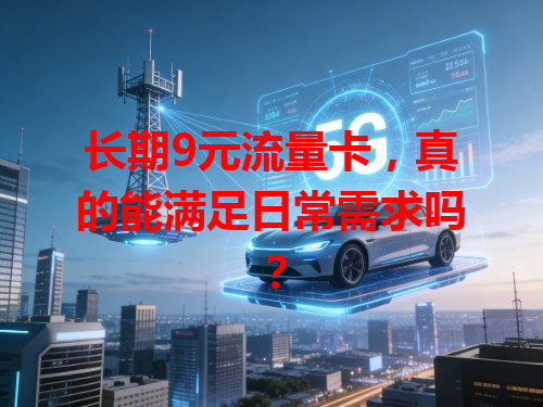 长期9元流量卡，真的能满足日常需求吗？