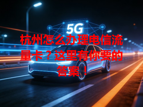 杭州怎么办理电信流量卡？这里有你要的答案！