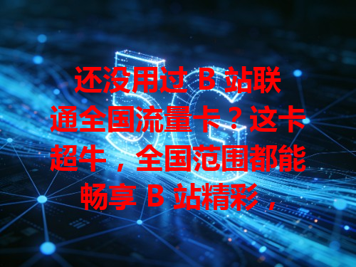 还没用过 B 站联通全国流量卡？这卡超牛，全国范围都能畅享 B 站精彩，刷视频、看直播超方便，流量不用愁！