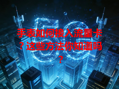 手表如何接入流量卡？这些方法你知道吗？
