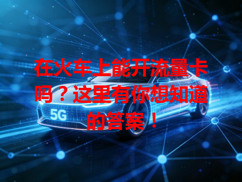 在火车上能开流量卡吗？这里有你想知道的答案！