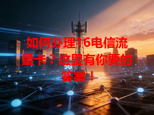 如何办理16电信流量卡？这里有你要的答案！