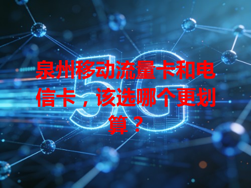 泉州移动流量卡和电信卡，该选哪个更划算？