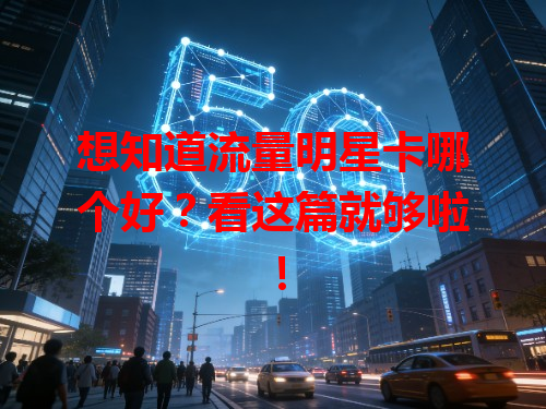 想知道流量明星卡哪个好？看这篇就够啦！