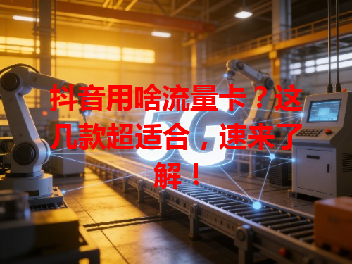 抖音用啥流量卡？这几款超适合，速来了解！
