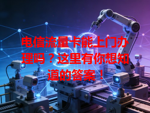 电信流量卡能上门办理吗？这里有你想知道的答案！