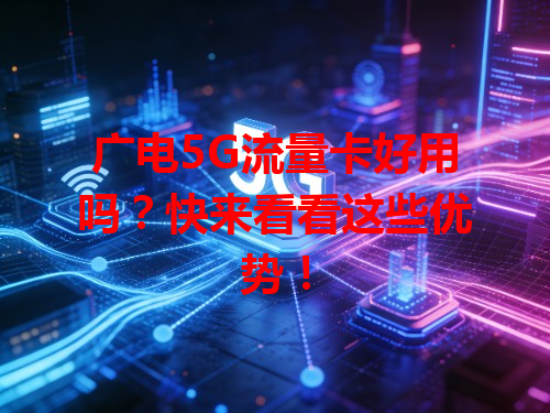 广电5G流量卡好用吗？快来看看这些优势！