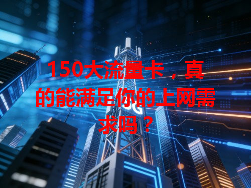 150大流量卡，真的能满足你的上网需求吗？
