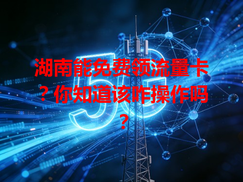 湖南能免费领流量卡？你知道该咋操作吗？