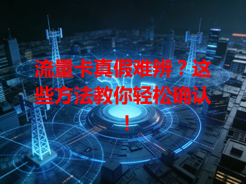 流量卡真假难辨？这些方法教你轻松确认！