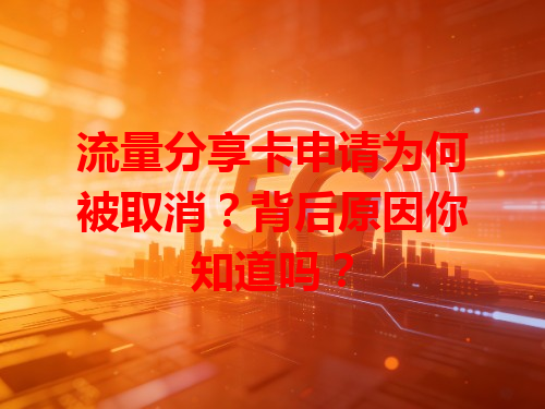 流量分享卡申请为何被取消？背后原因你知道吗？