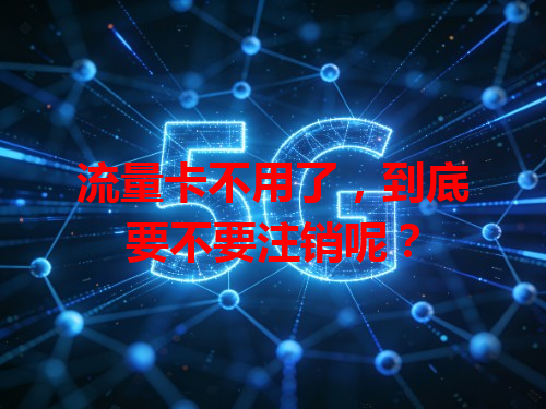 流量卡不用了，到底要不要注销呢？