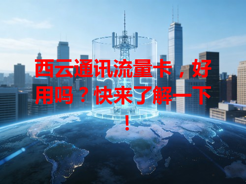 西云通讯流量卡，好用吗？快来了解一下！