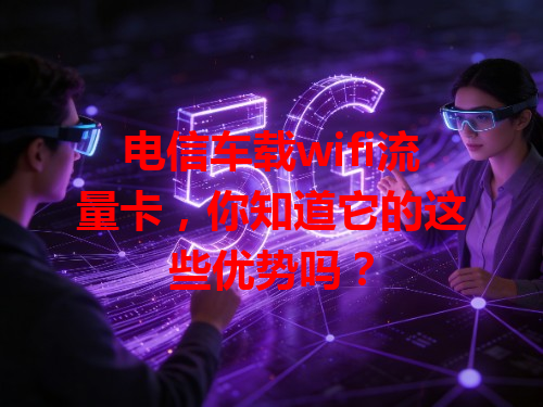 电信车载wifi流量卡，你知道它的这些优势吗？