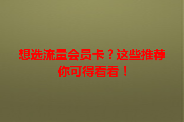 想选流量会员卡？这些推荐你可得看看！