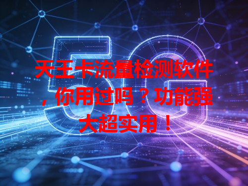 天王卡流量检测软件，你用过吗？功能强大超实用！