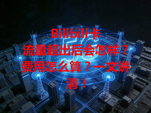 Bilibili卡流量超出后会怎样？费用怎么算？一文讲清！