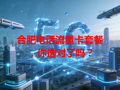 合肥电话流量卡套餐，你选对了吗？