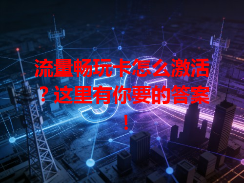 流量畅玩卡怎么激活？这里有你要的答案！