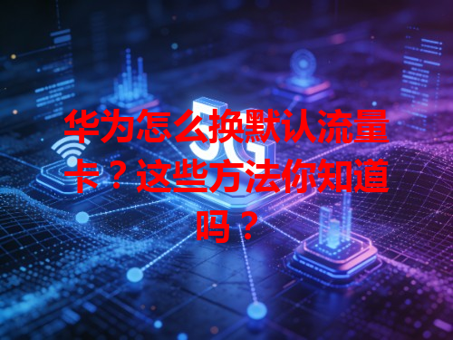华为怎么换默认流量卡？这些方法你知道吗？