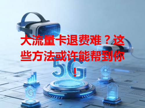 大流量卡退费难？这些方法或许能帮到你！