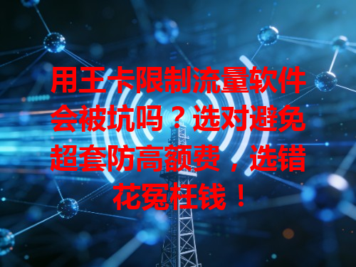 用王卡限制流量软件会被坑吗？选对避免超套防高额费，选错花冤枉钱！
