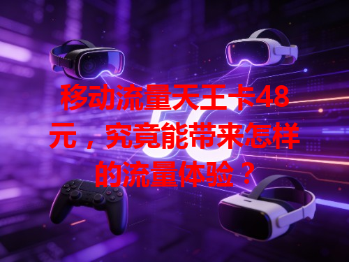 移动流量天王卡48元，究竟能带来怎样的流量体验？