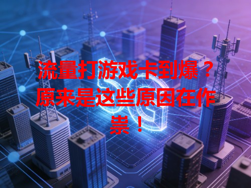 流量打游戏卡到爆？原来是这些原因在作祟！