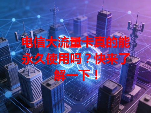 电信大流量卡真的能永久使用吗？快来了解一下！