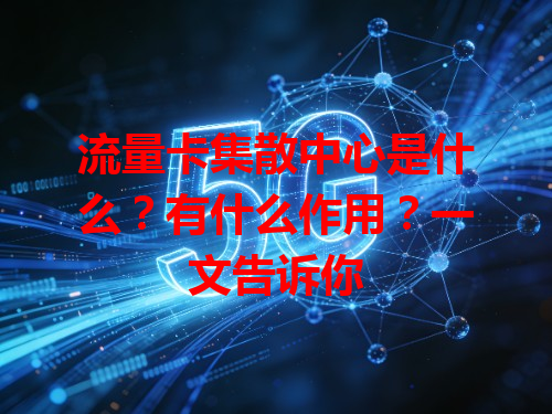 流量卡集散中心是什么？有什么作用？一文告诉你