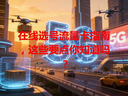 在线选号流量卡指南，这些要点你知道吗？